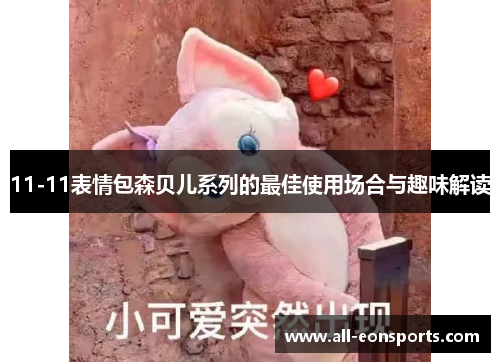 11-11表情包森贝儿系列的最佳使用场合与趣味解读 11-11表情包森贝儿系列的最佳使用场合与趣味解读