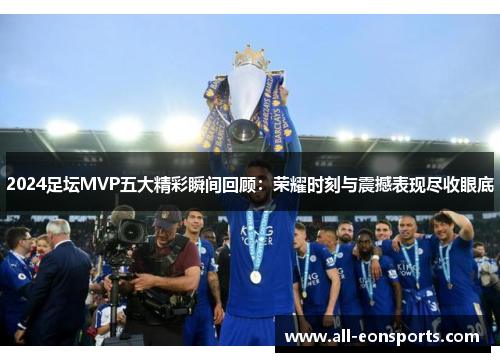 2024足坛MVP五大精彩瞬间回顾:荣耀时刻与震撼表现尽收眼底 2024足坛MVP五大精彩瞬间回顾:荣耀时刻与震撼表现尽收眼底