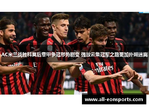 AC米兰战胜科莫后意甲争冠形势剧变 强敌云集冠军之路更加扑朔迷离 AC米兰战胜科莫后意甲争冠形势剧变 强敌云集冠军之路更加扑朔迷离