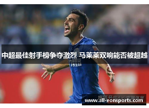 中超最佳射手榜争夺激烈 马莱莱双响能否被超越 中超最佳射手榜争夺激烈 马莱莱双响能否被超越