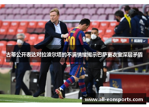 古蒂公开表达对拉波尔塔的不满情绪揭示巴萨更衣室深层矛盾 古蒂公开表达对拉波尔塔的不满情绪揭示巴萨更衣室深层矛盾