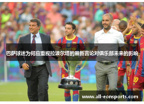 巴萨球迷为何应重视拉波尔塔的最新言论对俱乐部未来的影响 巴萨球迷为何应重视拉波尔塔的最新言论对俱乐部未来的影响