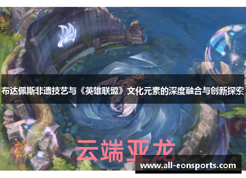 布达佩斯非遗技艺与《英雄联盟》文化元素的深度融合与创新探索 布达佩斯非遗技艺与《英雄联盟》文化元素的深度融合与创新探索