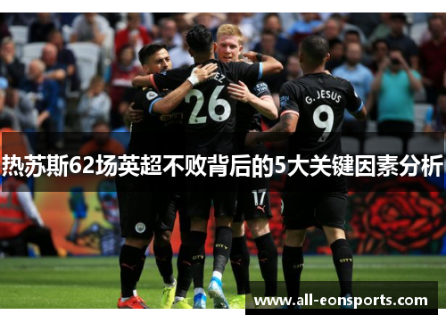 热苏斯62场英超不败背后的5大关键因素分析 热苏斯62场英超不败背后的5大关键因素分析