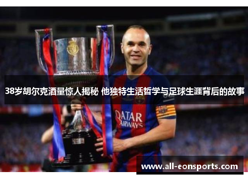 38岁胡尔克酒量惊人揭秘 他独特生活哲学与足球生涯背后的故事 38岁胡尔克酒量惊人揭秘 他独特生活哲学与足球生涯背后的故事