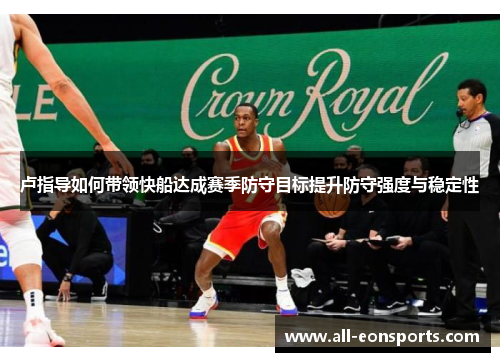 卢指导如何带领快船达成赛季防守目标提升防守强度与稳定性 卢指导如何带领快船达成赛季防守目标提升防守强度与稳定性