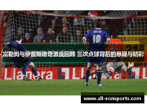 富勒姆与伊普斯维奇激战回顾 三次点球背后的悬疑与精彩 富勒姆与伊普斯维奇激战回顾 三次点球背后的悬疑与精彩
