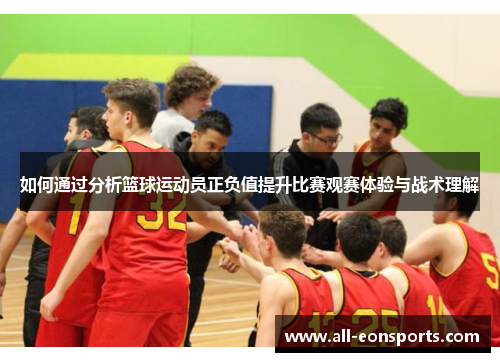 如何通过分析篮球运动员正负值提升比赛观赛体验与战术理解 如何通过分析篮球运动员正负值提升比赛观赛体验与战术理解