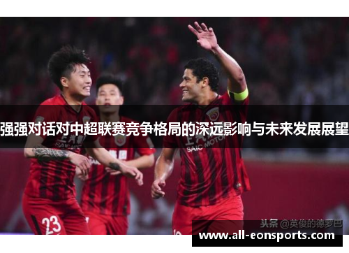 强强对话对中超联赛竞争格局的深远影响与未来发展展望 强强对话对中超联赛竞争格局的深远影响与未来发展展望