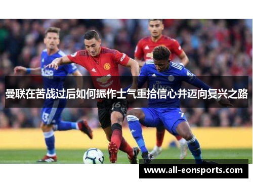 曼联在苦战过后如何振作士气重拾信心并迈向复兴之路 曼联在苦战过后如何振作士气重拾信心并迈向复兴之路