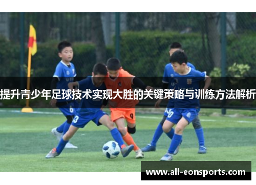 提升青少年足球技术实现大胜的关键策略与训练方法解析 提升青少年足球技术实现大胜的关键策略与训练方法解析