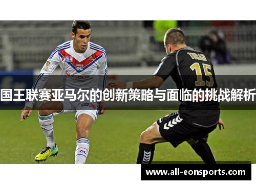 国王联赛亚马尔的创新策略与面临的挑战解析 国王联赛亚马尔的创新策略与面临的挑战解析