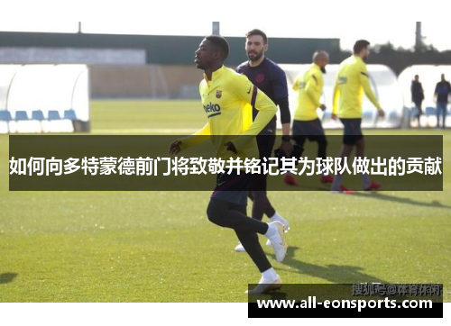 如何向多特蒙德前门将致敬并铭记其为球队做出的贡献 如何向多特蒙德前门将致敬并铭记其为球队做出的贡献