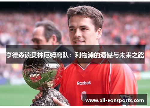 亨德森谈贝林厄姆离队:利物浦的遗憾与未来之路 亨德森谈贝林厄姆离队:利物浦的遗憾与未来之路