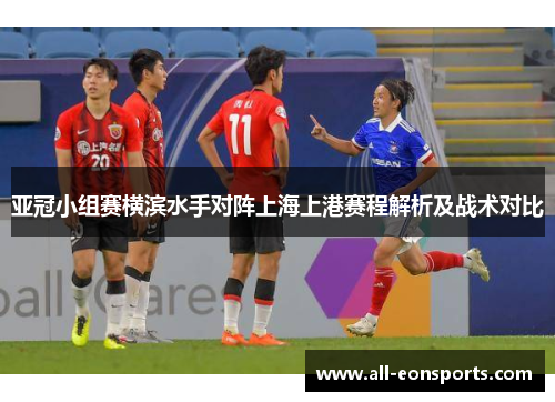 亚冠小组赛横滨水手对阵上海上港赛程解析及战术对比 亚冠小组赛横滨水手对阵上海上港赛程解析及战术对比