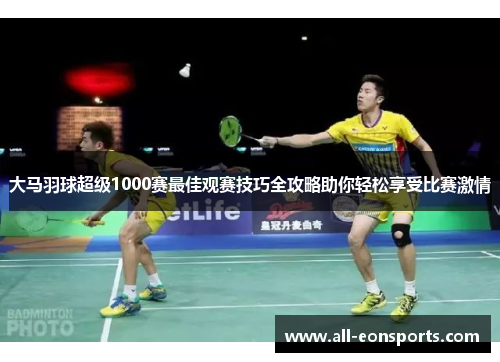 大马羽球超级1000赛最佳观赛技巧全攻略助你轻松享受比赛激情 大马羽球超级1000赛最佳观赛技巧全攻略助你轻松享受比赛激情