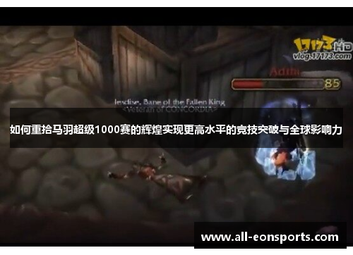 如何重拾马羽超级1000赛的辉煌实现更高水平的竞技突破与全球影响力 如何重拾马羽超级1000赛的辉煌实现更高水平的竞技突破与全球影响力