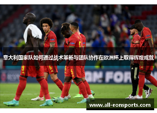 意大利国家队如何通过战术革新与团队协作在欧洲杯上取得辉煌成就 意大利国家队如何通过战术革新与团队协作在欧洲杯上取得辉煌成就