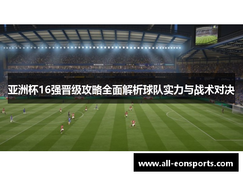 亚洲杯16强晋级攻略全面解析球队实力与战术对决 亚洲杯16强晋级攻略全面解析球队实力与战术对决