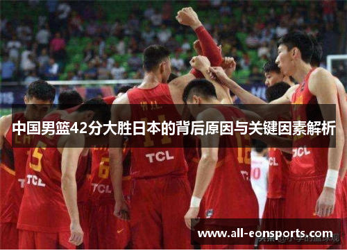 中国男篮42分大胜日本的背后原因与关键因素解析 中国男篮42分大胜日本的背后原因与关键因素解析