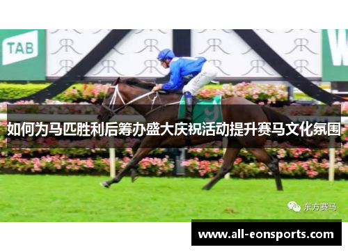 如何为马匹胜利后筹办盛大庆祝活动提升赛马文化氛围 如何为马匹胜利后筹办盛大庆祝活动提升赛马文化氛围