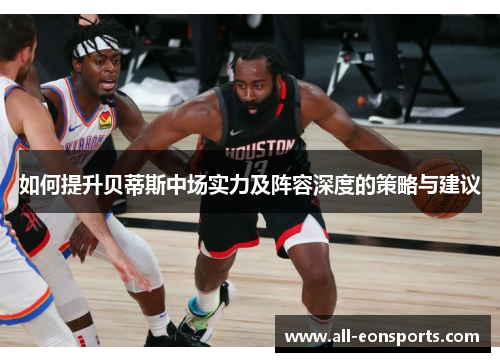 如何提升贝蒂斯中场实力及阵容深度的策略与建议 如何提升贝蒂斯中场实力及阵容深度的策略与建议