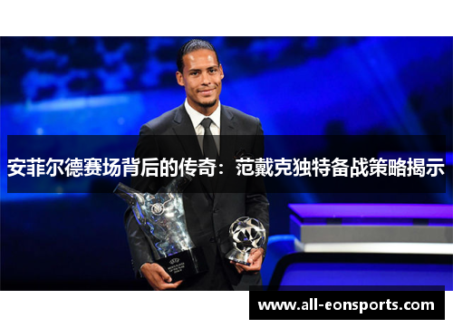 安菲尔德赛场背后的传奇:范戴克独特备战策略揭示 安菲尔德赛场背后的传奇:范戴克独特备战策略揭示
