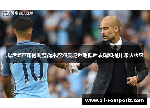 瓜迪奥拉如何调整战术应对曼城近期低迷表现和提升球队状态 瓜迪奥拉如何调整战术应对曼城近期低迷表现和提升球队状态