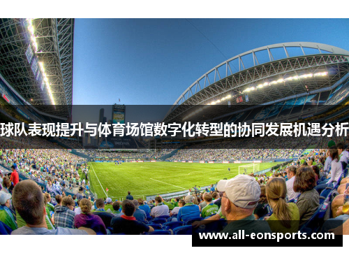 球队表现提升与体育场馆数字化转型的协同发展机遇分析 球队表现提升与体育场馆数字化转型的协同发展机遇分析