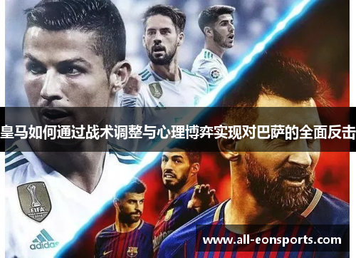 皇马如何通过战术调整与心理博弈实现对巴萨的全面反击 皇马如何通过战术调整与心理博弈实现对巴萨的全面反击