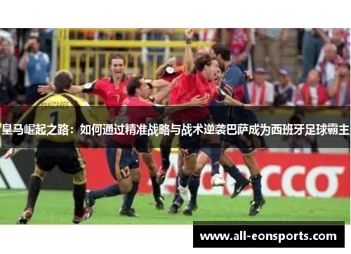 皇马崛起之路:如何通过精准战略与战术逆袭巴萨成为西班牙足球霸主 皇马崛起之路:如何通过精准战略与战术逆袭巴萨成为西班牙足球霸主