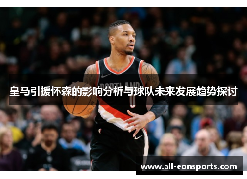 皇马引援怀森的影响分析与球队未来发展趋势探讨 皇马引援怀森的影响分析与球队未来发展趋势探讨