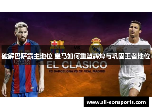 破解巴萨霸主地位 皇马如何重塑辉煌与巩固王者地位 破解巴萨霸主地位 皇马如何重塑辉煌与巩固王者地位