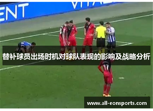替补球员出场时机对球队表现的影响及战略分析 替补球员出场时机对球队表现的影响及战略分析