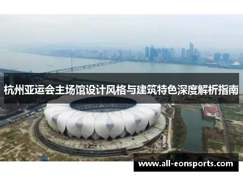 杭州亚运会主场馆设计风格与建筑特色深度解析指南 杭州亚运会主场馆设计风格与建筑特色深度解析指南