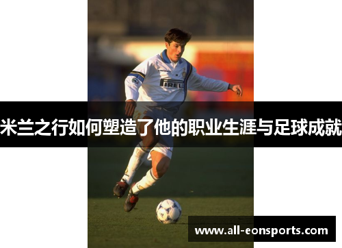 米兰之行如何塑造了他的职业生涯与足球成就 米兰之行如何塑造了他的职业生涯与足球成就