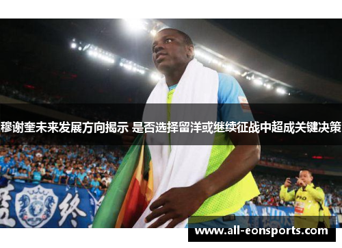 穆谢奎未来发展方向揭示 是否选择留洋或继续征战中超成关键决策 穆谢奎未来发展方向揭示 是否选择留洋或继续征战中超成关键决策
