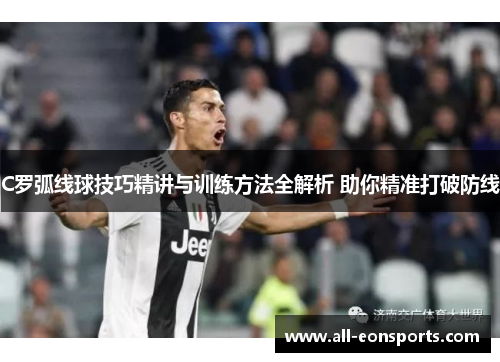 C罗弧线球技巧精讲与训练方法全解析 助你精准打破防线 C罗弧线球技巧精讲与训练方法全解析 助你精准打破防线