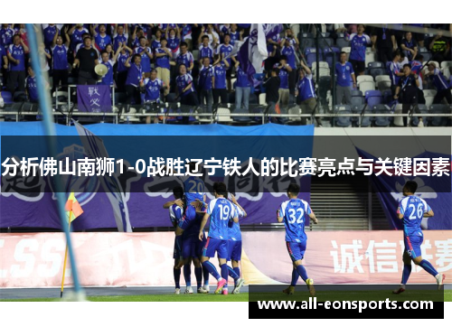 分析佛山南狮1-0战胜辽宁铁人的比赛亮点与关键因素 分析佛山南狮1-0战胜辽宁铁人的比赛亮点与关键因素