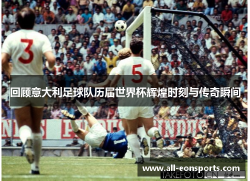 回顾意大利足球队历届世界杯辉煌时刻与传奇瞬间 回顾意大利足球队历届世界杯辉煌时刻与传奇瞬间