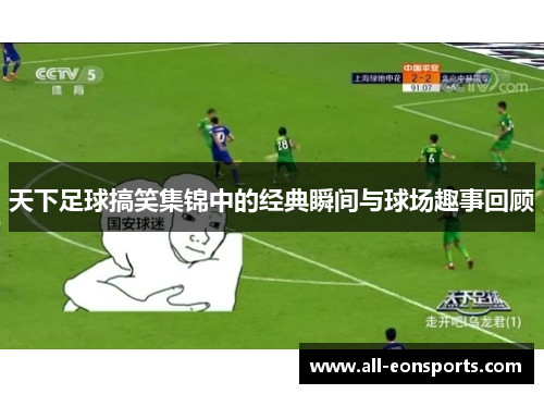 天下足球搞笑集锦中的经典瞬间与球场趣事回顾 天下足球搞笑集锦中的经典瞬间与球场趣事回顾