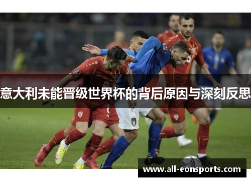 意大利未能晋级世界杯的背后原因与深刻反思 意大利未能晋级世界杯的背后原因与深刻反思