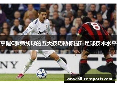 掌握C罗弧线球的五大技巧助你提升足球技术水平 掌握C罗弧线球的五大技巧助你提升足球技术水平