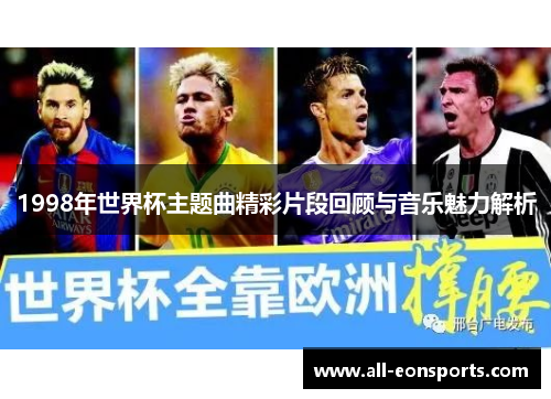 1998年世界杯主题曲精彩片段回顾与音乐魅力解析 1998年世界杯主题曲精彩片段回顾与音乐魅力解析