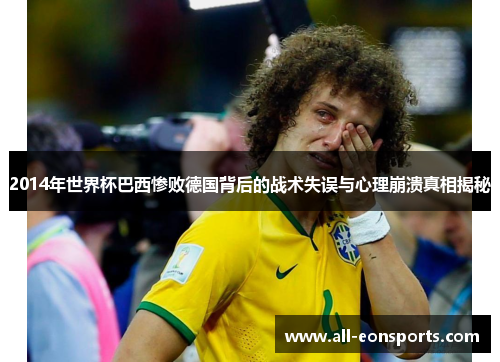 2014年世界杯巴西惨败德国背后的战术失误与心理崩溃真相揭秘 2014年世界杯巴西惨败德国背后的战术失误与心理崩溃真相揭秘