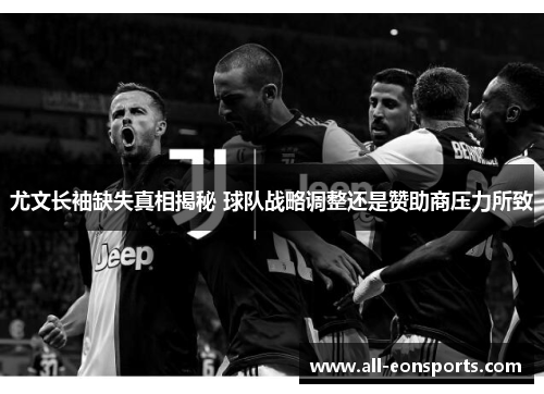 尤文长袖缺失真相揭秘 球队战略调整还是赞助商压力所致 尤文长袖缺失真相揭秘 球队战略调整还是赞助商压力所致