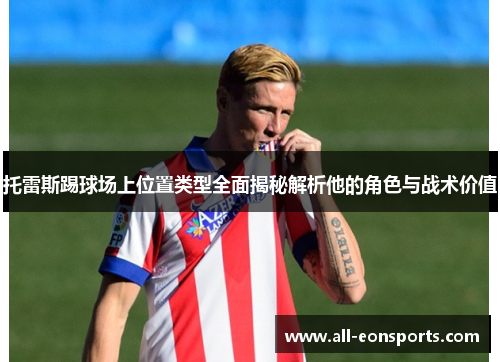 托雷斯踢球场上位置类型全面揭秘解析他的角色与战术价值 托雷斯踢球场上位置类型全面揭秘解析他的角色与战术价值