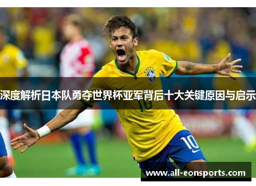 深度解析日本队勇夺世界杯亚军背后十大关键原因与启示 深度解析日本队勇夺世界杯亚军背后十大关键原因与启示