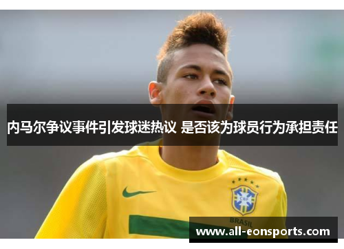 内马尔争议事件引发球迷热议 是否该为球员行为承担责任 内马尔争议事件引发球迷热议 是否该为球员行为承担责任