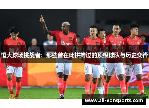 恒大球场挑战者:那些曾在此拼搏过的顶级球队与历史交锋 恒大球场挑战者:那些曾在此拼搏过的顶级球队与历史交锋